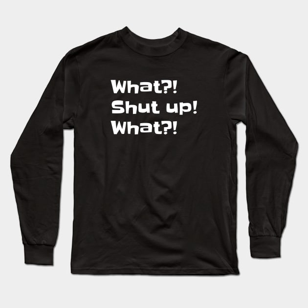 What? Shut up! What? Long Sleeve T-Shirt by erinpriest